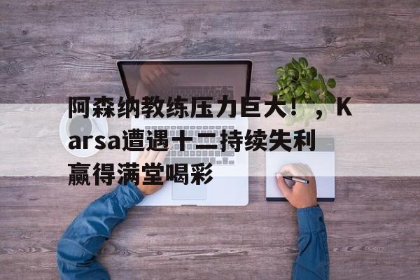九游游戏中心-阿森纳教练压力巨大！，Karsa遭遇十二持续失利赢得满堂喝彩(阿纳托利清洁工)