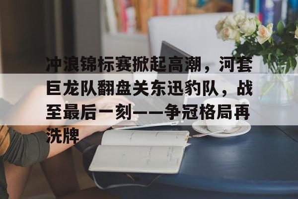 九游APP官网-冲浪锦标赛掀起高潮，河套巨龙队翻盘关东迅豹队，战至最后一刻——争冠格局再洗牌的简单介绍