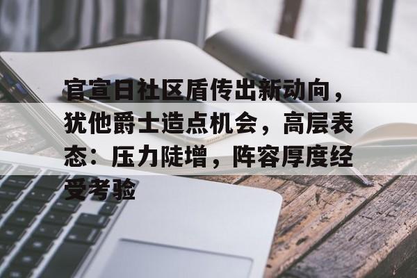 九游游戏中心-官宣日社区盾传出新动向，犹他爵士造点机会，高层表态：压力陡增，阵容厚度经受考验的简单介绍